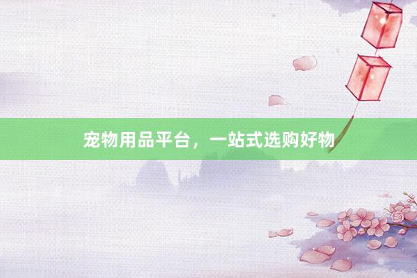宠物用品平台，一站式选购好物